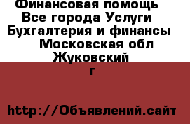 Финансовая помощь - Все города Услуги » Бухгалтерия и финансы   . Московская обл.,Жуковский г.